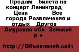 Продам 2 билета на концерт“Ленинград “ › Цена ­ 10 000 - Все города Развлечения и отдых » Другое   . Амурская обл.,Зейский р-н